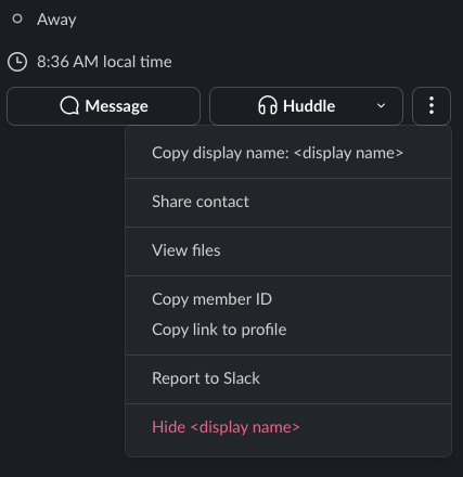 A screenshot of the profile viewer sidebar in a Slack workspace. The three-dots menu is open and shows the following options: Copy display name, Share contact, View files, Copy member ID, Copy link to profile, Report to Slack, Hide. The screenshot has been anonymised with the placeholder <display name>